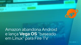 Amazon abandona Android e lança Vega OS 'baseado em Linux' para Fire TV