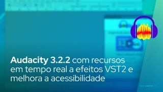 Audacity 3.2.2 adiciona recursos em tempo real aos efeitos VST2 e melhora a acessibilidade dos medidores