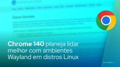 Chrome 140 planeja lidar melhor com ambientes Wayland em distros Linux