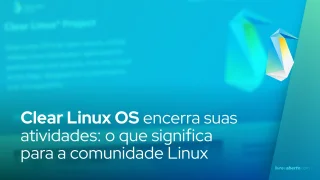 Clear Linux OS encerra suas atividades: o que significa para a comunidade Linux