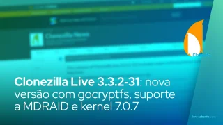 Clonezilla Live 3.3.2‑31: nova versão com gocryptfs, suporte a MDRAID e kernel 7.0.7