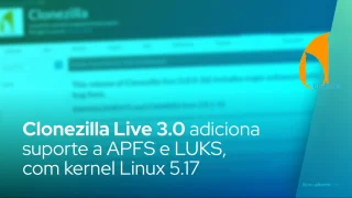 Clonezilla Live 3.0 adiciona suporte a APFS e LUKS, alimentado pelo kernel Linux 5.17