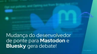 Mudança do desenvolvedor de ponte para Mastodon e Bluesky gera debate!