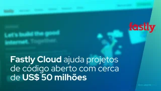 Fastly Cloud ajuda projetos de código aberto com cerca de US$ 50 milhões