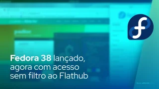 Fedora 38 lançado, agora com acesso sem filtro ao Flathub