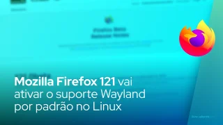 Mozilla Firefox 121 vai ativar o suporte Wayland por padrão no Linux