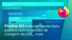 Firefox 125 entra em teste beta público com sugestão de colagem de URL, destaque de PDF