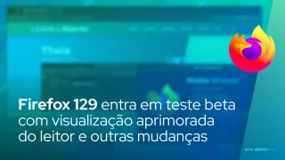 Firefox 129 entra em teste beta com visualização aprimorada do leitor e outras mudanças