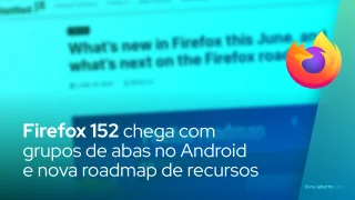 Firefox 152 chega com grupos de abas no Android e nova roadmap de recursos