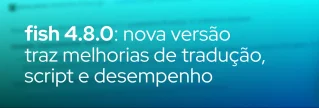 Confira as novidades do fish 4.8.0, incluindo suporte a Fluent, correções de histórico, melhorias no cd e remoção de variáveis universais.