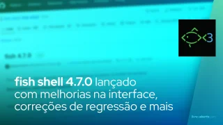 fish shell 4.7.0 lançado com melhorias na interface, correções de regressão e suporte a novos padrões