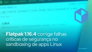 Flatpak 1.16.4 corrige falhas críticas de segurança no sandboxing de apps Linux