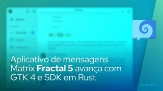 Aplicativo de mensagens Matrix Fractal 5 avança com GTK 4 e SDK em Rust