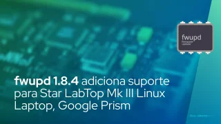 fwupd 1.8.4 adiciona suporte para Star LabTop Mk III Linux Laptop, Google Prism