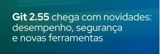 Git 2.55 foi lançado trazendo melhorias de performance, novas opções de segurança e recursos avançados para desenvolvedores.