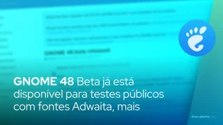 GNOME 48 Beta já está disponível para testes públicos com fontes Adwaita, mais
