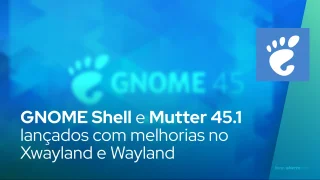 GNOME Shell e Mutter 45.1 lançados com melhorias no Xwayland e Wayland