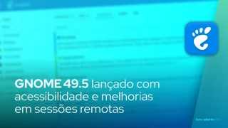 GNOME 49.5 lançado com acessibilidade e melhorias em sessões remotas