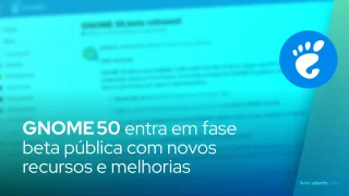 GNOME 50 entra em fase beta pública com novos recursos e melhorias