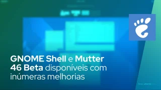 GNOME Shell e Mutter 46 Beta disponíveis com inúmeras melhorias