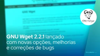 GNU Wget 2.2.1 lançado com novas opções, melhorias e correções de bugs
