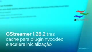 GStreamer 1.28.2 traz cache para plugin nvcodec e acelera inicialização
