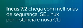 Descubra as novidades da versão Incus 7.2: correções críticas, SELinux por instância, CLI aprimorada e recursos avançados de rede e armazenamento.