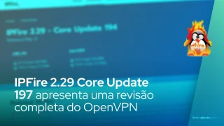 IPFire 2.29 Core Update 197 apresenta uma revisão completa do OpenVPN