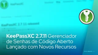 KeePassXC 2.7.11 Gerenciador de Senhas de Código Aberto Lançado com Novos Recursos