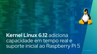 Kernel Linux 6.12 adiciona capacidade em tempo real e suporte inicial ao Raspberry Pi 5