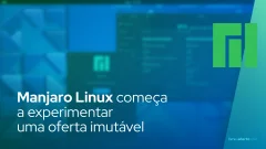 Manjaro Linux começa a experimentar uma oferta imutável