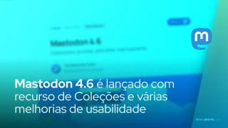 Mastodon 4.6 é lançado com recurso de Coleções e várias melhorias de usabilidade