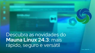 Descubra as novidades do Mauna Linux 24.3: mais rápido, seguro e versátil
