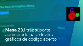 Mesa 23.1 traz suporte aprimorado para drivers gráficos de código aberto