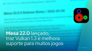 Mesa 22.0 lançado oficialmente, traz Vulkan 1.3 e melhora suporte para muitos jogos