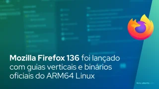 Mozilla Firefox 136 foi lançado com guias verticais e binários oficiais do ARM64 Linux