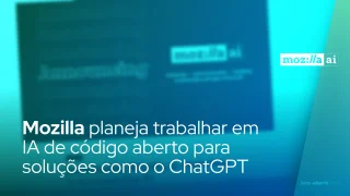 Mozilla planeja trabalhar em IA de código aberto para desenvolver soluções como o ChatGPT