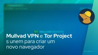 Mullvad VPN e Tor Project se unem para criar um novo navegador que coloca a privacidade em primeiro lugar