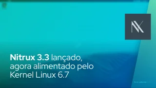 Nitrux 3.3 lançado, agora alimentado pelo Kernel Linux 6.7