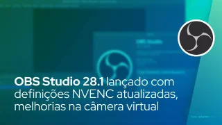 OBS Studio 28.1 lançado com predefinições NVENC atualizadas, melhorias na câmera virtual