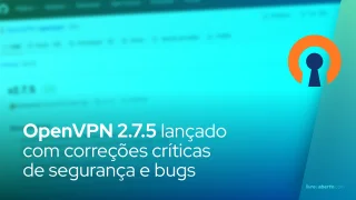 OpenVPN 2.7.5 lançado com correções críticas de segurança e bugs