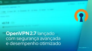 OpenVPN 2.7 lançado com segurança avançada e desempenho otimizado