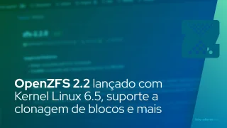 OpenZFS 2.2 lançado com Kernel Linux 6.5, suporte a clonagem de blocos e muito mais