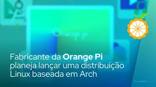 Fabricante da Orange Pi planeja lançar uma distribuição Linux baseada em Arch
