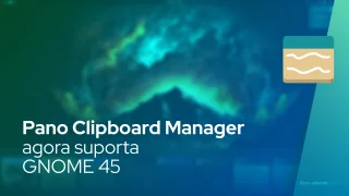 Pano Clipboard Manager agora suporta GNOME 45