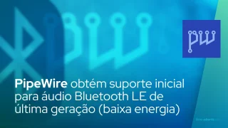 PipeWire obtém suporte inicial para áudio Bluetooth LE de última geração (baixa energia)