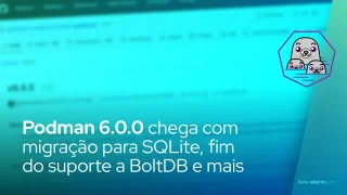 Podman 6.0.0 chega com migração para SQLite, fim do suporte a BoltDB e novas funcionalidades