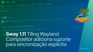 Sway 1.11 Tiling Wayland Compositor adiciona suporte para sincronização explícita