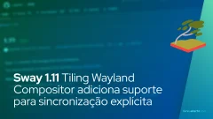 Sway 1.11 Tiling Wayland Compositor adiciona suporte para sincronização explícita