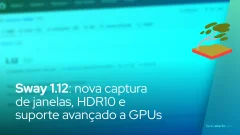 Sway 1.12: nova captura de janelas, HDR10 e suporte avançado a GPUs